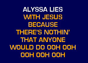 ALYSSA LIES
WTH JESUS
BECAUSE
THERE'S NOTHIM
THAT ANYONE
WOULD D0 00H 00H
00H 00H 00H