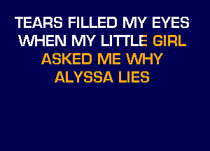 TEARS FILLED MY EYES
WHEN MY LITI'LE GIRL
ASKED ME WHY
ALYSSA LIES