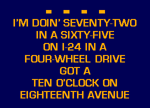 I'M DOIN' SEVENTY-TWO
IN A SIXTY-FIVE
ON I-24 IN A
FOUR-WHEEL DRIVE
GOT A
TEN O'CLUCK ON
EIGHTEENTH AVENUE