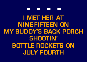I MET HER AT
NINE-FIFI'EEN ON
MY BUDDYS BACK PORCH
SHUDTIN'
BOTTLE ROCKETS ON
JULY FOURTH
