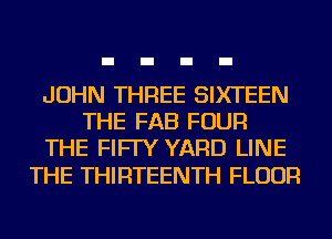 JOHN THREE SIXTEEN
THE FAB FOUR
THE FIFI'Y YARD LINE

THE THIRTEENTH FLOUR