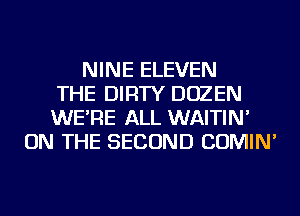 NINE ELEVEN
THE DIRTY DOZEN
WE'RE ALL WAITIN'
ON THE SECOND COMIN'