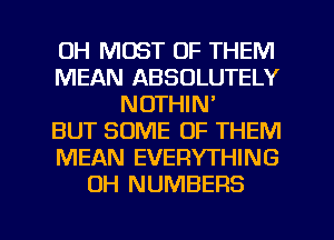 0H MOST OF THEM
MEAN ABSOLUTELY
NOTHIN'
BUT SOME OF THEM
MEAN EVERYTHING
OH NUMBERS