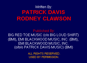 Written Byi

BIG RED TOE MUSIC (CID BIG LOUD SHIRT)

(BMI), EMI BLACKWOOD MUSIC, INC. (BMI),

EMI BLACKWOOD MUSIC, INC.
(OIbIU PATRICK DAVIS MUSIC) (BMI)

ALL RIGHTS RESERVED.
USED BY PERMISSION.
