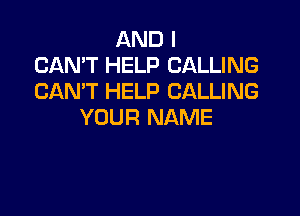 AND I
CANT HELP CALLING
CAN'T HELP CALLING

YOUR NAME