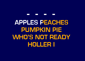 APPLES PEACHES
PUMPKIN PIE

Mll-IO'S NOT READY
HOLLER I