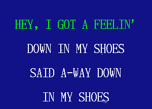 HEY, I GOT A FEELIW
DOWN IN MY SHOES
SAID A-UAY DOWN

IN MY SHOES