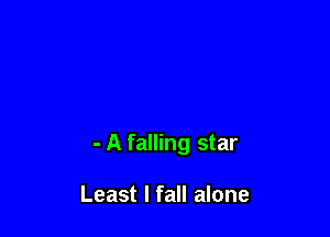 - A falling star

Least I fall alone