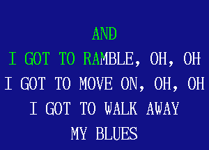 AND
I GOT TO RAMBLE, 0H, OH
I GOT TO MOVE 0N, 0H, OH
I GOT TO WALK AWAY
MY BLUES