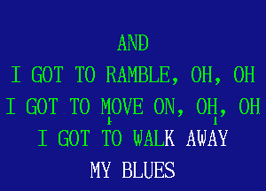 AND
I GOT TO RAMBLE, 0H, OH
I GOT TO MOVE 0N, 0P1, OH
I GOT TO WALK AWAY
MY BLUES