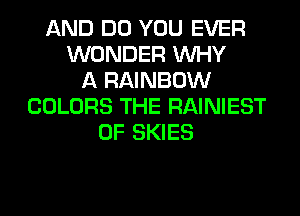 AND DO YOU EVER
WONDER WHY
A RAINBOW
COLORS THE RAINIEST
0F SKIES