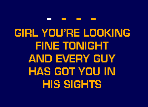 GIRL YOU'RE LOOKING
FINE TONIGHT
AND EVERY GUY
HAS GOT YOU IN
HIS SIGHTS