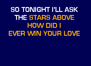 SO TONIGHT I'LL ASK
THE STARS ABOVE
HOW DID I
EVER WIN YOUR LOVE