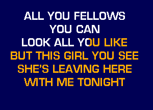 ALL YOU FELLOWS
YOU CAN
LOOK ALL YOU LIKE
BUT THIS GIRL YOU SEE
SHE'S LEAVING HERE
WITH ME TONIGHT