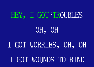 HEY, I GOT TTROUBLES
0H, OH

I GOT WORRIES, 0H, OH

I GOT WOUNDS T0 BIND