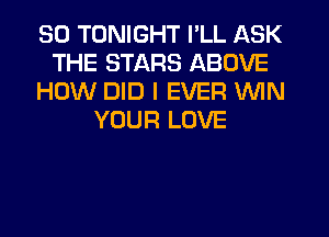 SO TONIGHT I'LL ASK
THE STARS ABOVE
HOW DID I EVER WIN
YOUR LOVE