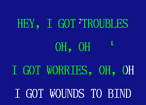 HEY, I GOT TTROUBLES
0H, 0H L

I GOT WORRIES, 0H, OH

I GOT WOUNDS T0 BIND