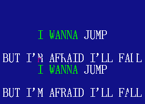 I WANNA JUMP

BUT I H AFRAID I LL FAIL
I WANNA JUMP

BUT I M AFRAID I LL FELL