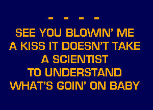 SEE YOU BLOUVIN' ME
A KISS IT DOESN'T TAKE
A SCIENTIST
TO UNDERSTAND
WHATS GOIN' 0N BABY