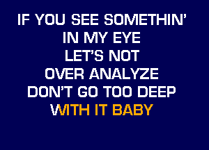 IF YOU SEE SOMETHIN'
IN MY EYE
LET'S NOT
OVER ANALYZE
DON'T GO T00 DEEP
WITH IT BABY