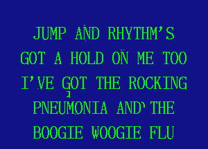 JUMP AND RHYTHWS
GOT A HOLD ON ME TOO
TUE CjOT THE ROCKING

PNEUMONIA AND THE

BOOGIE WOOGIE FLU