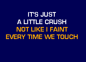 ITS JUST
A LITTLE CRUSH
NOT LIKE I FAINT
EVERY TIME WE TOUCH