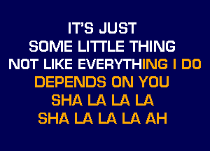 ITS JUST

SOME LITI'LE THING
NOT LIKE EVERYTHING I DO

DEPENDS ON YOU
SHA LA LA LA
SHA LA LA LA AH