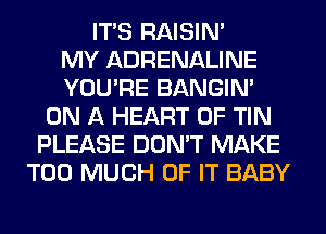 ITS RAISIM
MY ADRENALINE
YOU'RE BANGIN'
ON A HEART OF TIN
PLEASE DON'T MAKE
TOO MUCH OF IT BABY