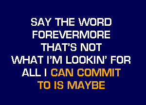 SAY THE WORD
FOREVERMORE
THAT'S NOT
WHAT I'M LOOKIN' FOR
ALL I CAN COMMIT
T0 IS MAYBE