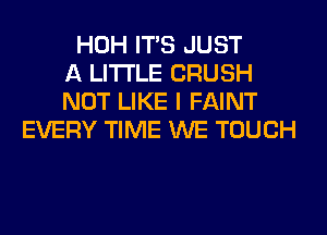 HOH ITS JUST
A LITTLE CRUSH
NOT LIKE I FAINT
EVERY TIME WE TOUCH
