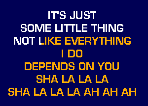 ITS JUST
SOME LITI'LE THING
NOT LIKE EVERYTHING
I DO
DEPENDS ON YOU
SHA LA LA LA
SHALALALAAHAHAH