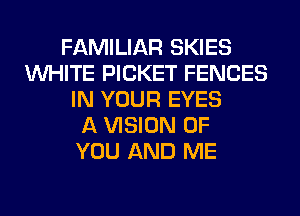 FAMILIAR SKIES
WHITE PICKET FENCES
IN YOUR EYES
A VISION OF
YOU AND ME