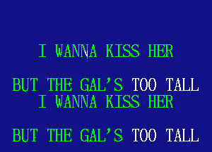 I WANNA KISS HER

BUT THE GAL S T00 TALL
I WANNA KISS HER

BUT THE GAL S T00 TALL