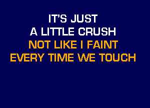 ITS JUST
A LITTLE CRUSH
NOT LIKE I FAINT
EVERY TIME WE TOUCH