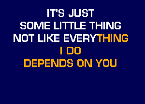 ITS JUST
SOME LITI'LE THING
NOT LIKE EVERYTHING
I DO
DEPENDS ON YOU