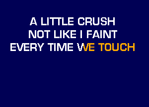 A LITTLE CRUSH
NOT LIKE I FAINT
EVERY TIME WE TOUCH