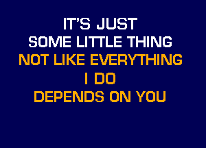 ITS JUST
SOME LITI'LE THING
NOT LIKE EVERYTHING

I DO
DEPENDS ON YOU