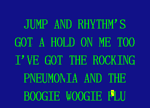 JUMP AND RHYTHWS
GOT A HOLD ON ME TOO
PVE GOT THE ROCKING

PNEUMOMA AND THE

BOOGIE WOOGIE PILU