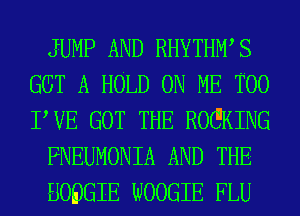 JUMP AND RHYTHWS
GGT A HOLD ON ME TOO
PVE GOT THE ROGKING

FNEUMONIA AND THE

BOBGIE WOOGIE FLU