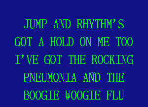 JUMP AND RHYTHWS
GOT A HOLD ON ME TOO
PVE GOT THE ROCKING

PNEUMONIA AND THE

BOOGIE WOOGIE FLU
