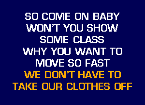 SO COME ON BABY
WON'T YOU SHOW
SOME CLASS
WHY YOU WANT TO
MOVE SO FAST
WE DON'T HAVE TO
TAKE OUR CLOTHES OFF