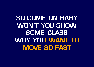 SO COME ON BABY
WON'T YOU SHOW
SOME CLASS
WHY YOU WANT TO
MOVE SO FAST

g