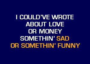 I COULD'VE WROTE
ABOUT LOVE
OR MONEY
SOMETHIN' SAD
OR SOMETHIN' FUNNY