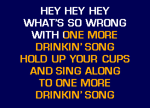 HEY HEY HEY
WHAT'S SO WRONG
WITH ONE MORE
DRINKIN' SONG
HOLD UP YOUR CUPS
AND SING ALONG
TO ONE MORE
DRINKIN'SONG