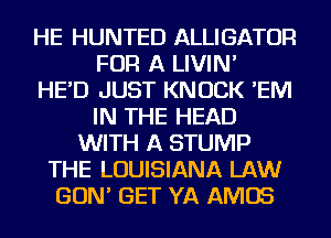 HE HUNTED ALLIGATOR
FOR A LIVIN'

HE'D JUST KNOCK 'EIVI
IN THE HEAD
WITH A STUMP
THE LOUISIANA LAW
GON' GET YA AMOS