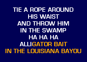 TIE A ROPE AROUND
HIS WAIST
AND THROW HIM
IN THE SWAMP
HA HA HA
ALLIGATOR BAIT
IN THE LOUISIANA BAYOU