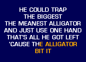 HE COULD TRAP
THE BIGGEST
THE MEANEST ALLIGATOR
AND JUST USE ONE HAND
THAT'S ALL HE GOT LEFT
'CAUSE THE ALLIGATOR
BIT IT