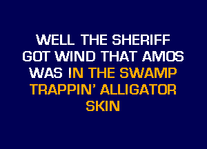 WELL THE SHERIFF
GOT WIND THAT AMOS
WAS IN THE SWAMP
TRAPPIN' ALLIGATOR
SKIN