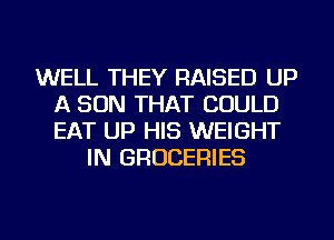 WELL THEY RAISED UP
A SON THAT COULD
EAT UP HIS WEIGHT

IN GROCERIES