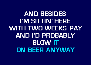 AND BESIDES
I'M SI'ITIN' HERE
WITH TWO WEEKS PAY
AND I'D PROBABLY
BLOW IT
ON BEER ANYWAY